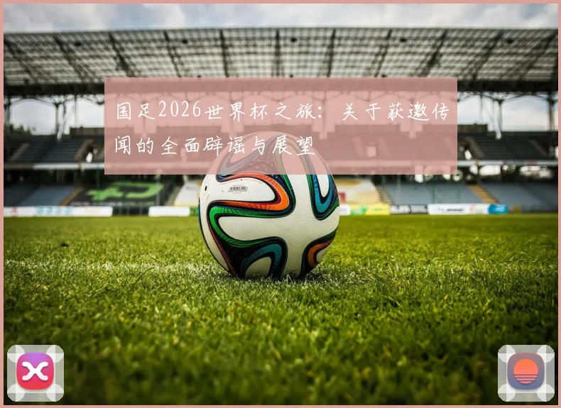 国足2026世界杯之旅：关于获邀传闻的全面辟谣与展望
