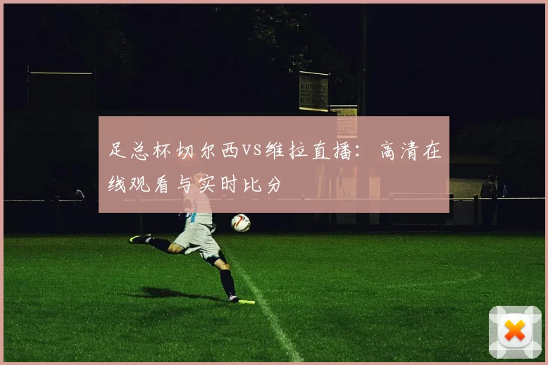 足总杯切尔西vs维拉直播：高清在线观看与实时比分