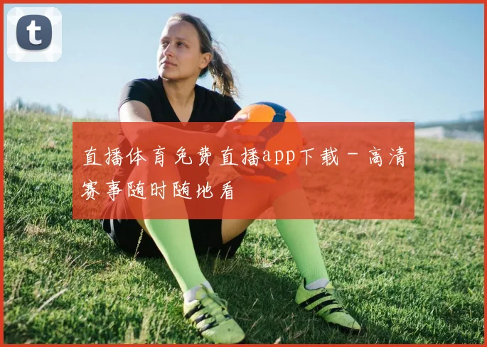 直播体育免费直播app下载 - 高清赛事随时随地看