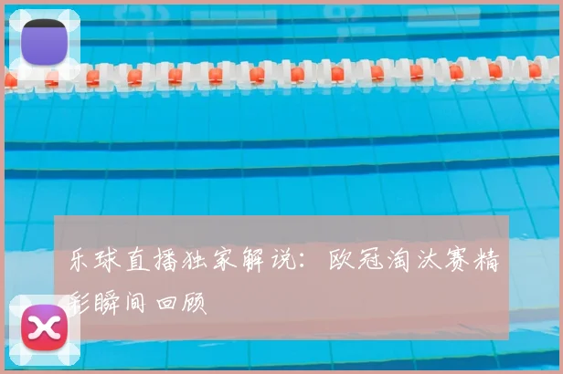 乐球直播独家解说：欧冠淘汰赛精彩瞬间回顾