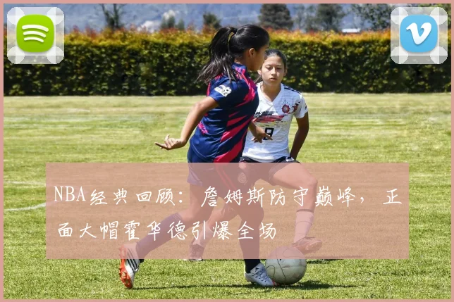 NBA经典回顾：詹姆斯防守巅峰，正面大帽霍华德引爆全场