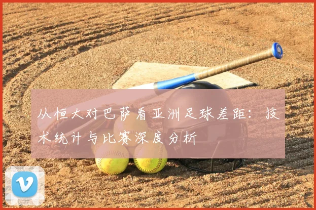 从恒大对巴萨看亚洲足球差距:技术统计与比赛深度分析