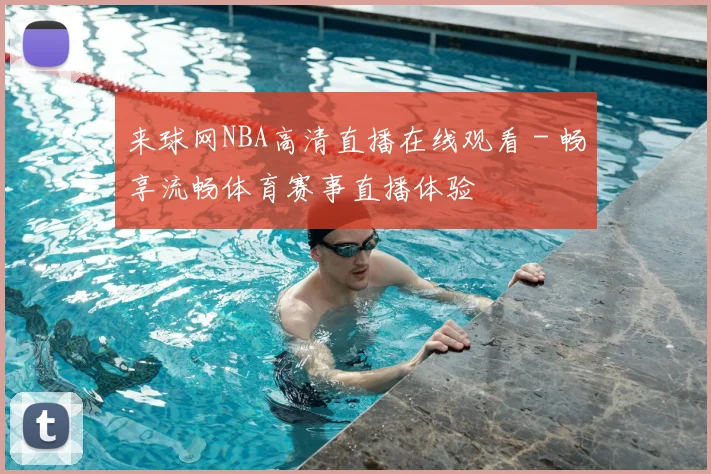 来球网NBA高清直播在线观看 - 畅享流畅体育赛事直播体验