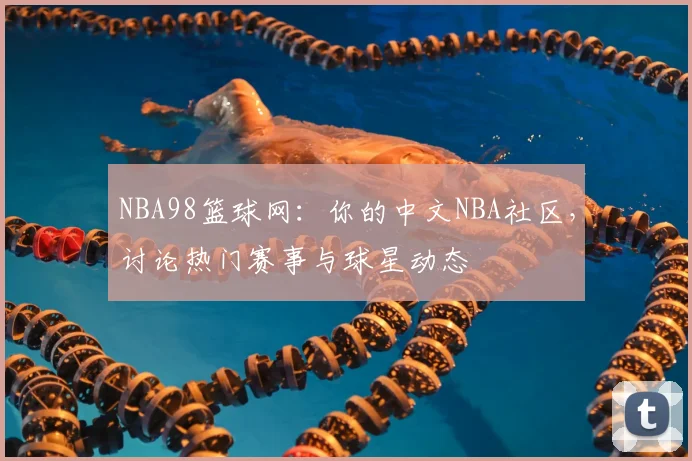 NBA98篮球网：你的中文NBA社区，讨论热门赛事与球星动态