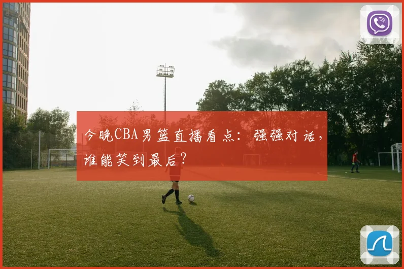今晚CBA男篮直播看点：强强对话，谁能笑到最后？