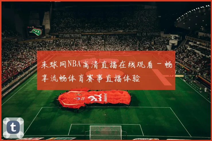 来球网NBA高清直播在线观看 - 畅享流畅体育赛事直播体验
