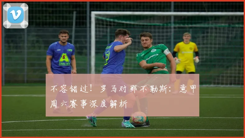 不容错过！罗马对那不勒斯：意甲周六赛事深度解析