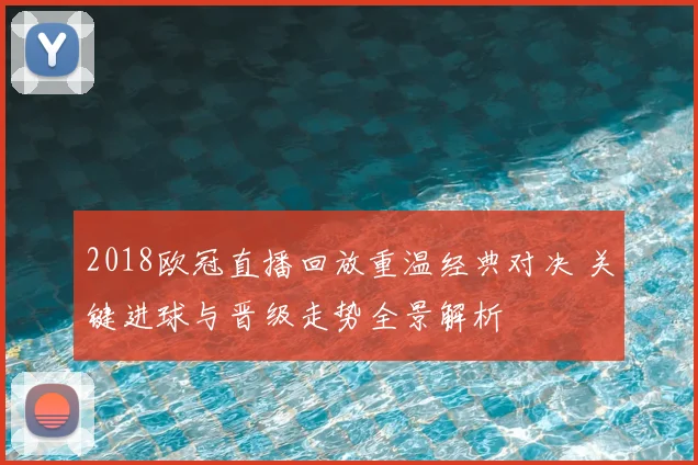 2018欧冠直播回放重温经典对决 关键进球与晋级走势全景解析