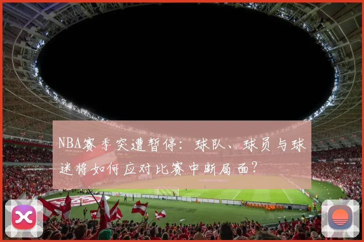 NBA赛季突遭暂停:球队、球员与球迷将如何应对比赛中断局面?
