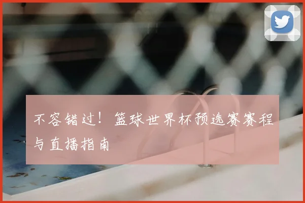 不容错过！篮球世界杯预选赛赛程与直播指南