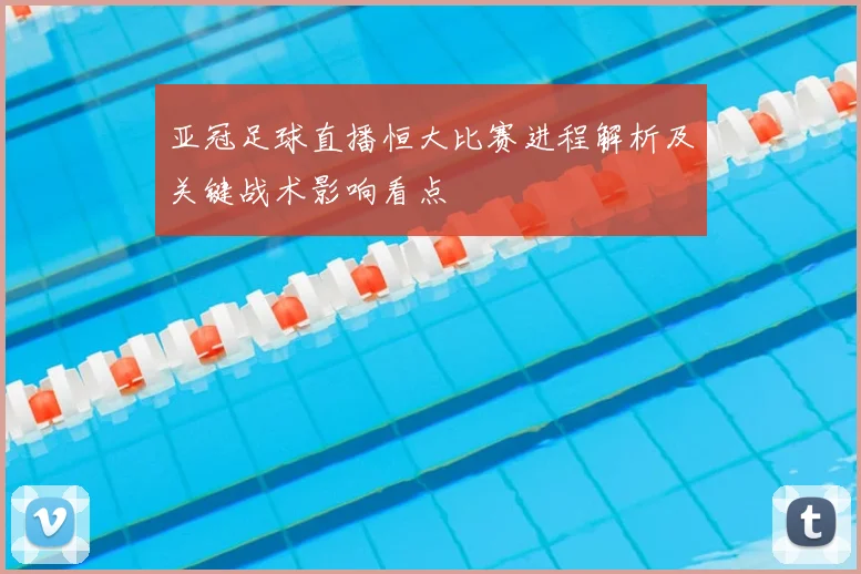 亚冠足球直播恒大比赛进程解析及关键战术影响看点