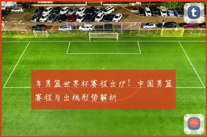 年男篮世界杯赛程出炉！中国男篮赛程与出线形势解析