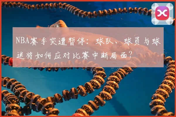 NBA赛季突遭暂停：球队、球员与球迷将如何应对比赛中断局面？