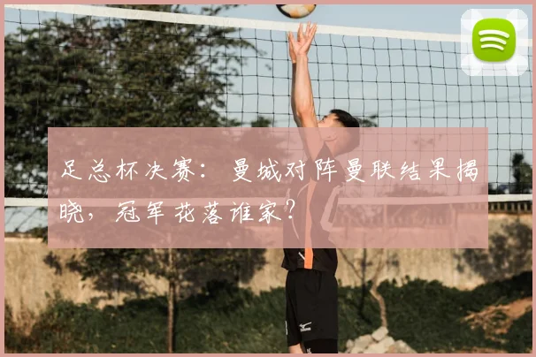 足总杯决赛：曼城对阵曼联结果揭晓，冠军花落谁家？