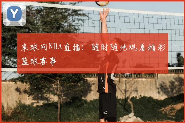 来球网NBA直播：随时随地观看精彩篮球赛事