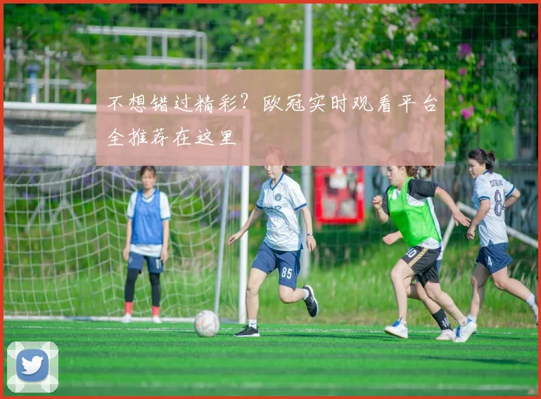 不想错过精彩?欧冠实时观看平台全推荐在这里