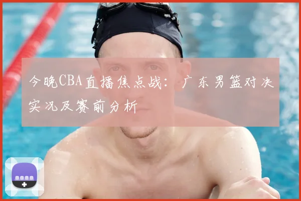 今晚CBA直播焦点战：广东男篮对决实况及赛前分析