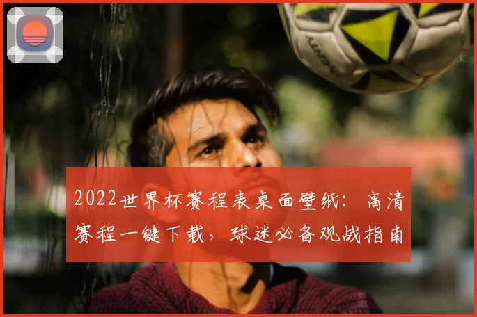 2022世界杯赛程表桌面壁纸：高清赛程一键下载，球迷必备观战指南