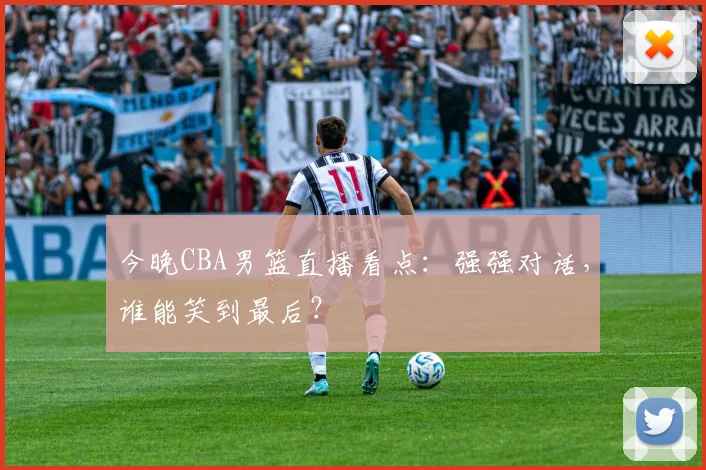 今晚CBA男篮直播看点：强强对话，谁能笑到最后？