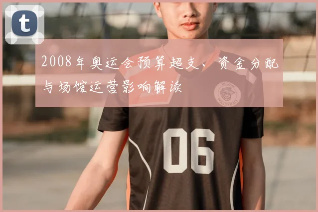 2008年奥运会预算超支、资金分配与场馆运营影响解读