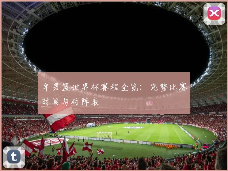 年男篮世界杯赛程全览：完整比赛时间与对阵表