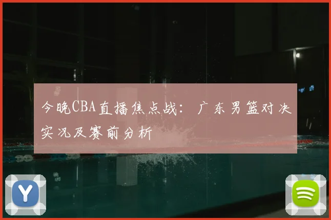 今晚CBA直播焦点战：广东男篮对决实况及赛前分析