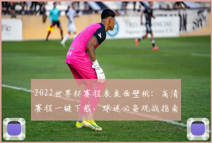 2022世界杯赛程表桌面壁纸：高清赛程一键下载，球迷必备观战指南