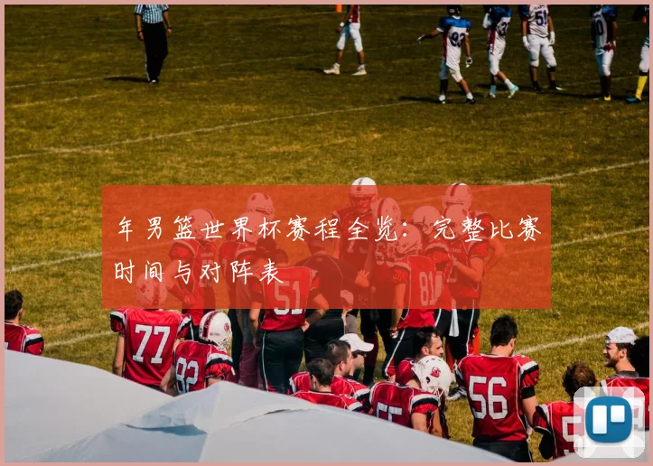 年男篮世界杯赛程全览：完整比赛时间与对阵表