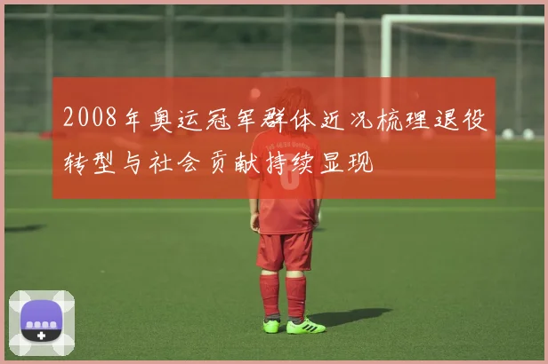 2008年奥运冠军群体近况梳理退役转型与社会贡献持续显现
