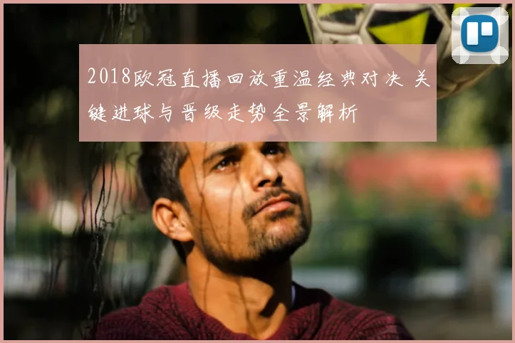 2018欧冠直播回放重温经典对决 关键进球与晋级走势全景解析