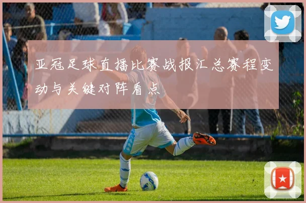 亚冠足球直播比赛战报汇总赛程变动与关键对阵看点