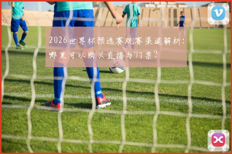 2026世界杯预选赛观赛渠道解析：哪里可以购买直播与门票？